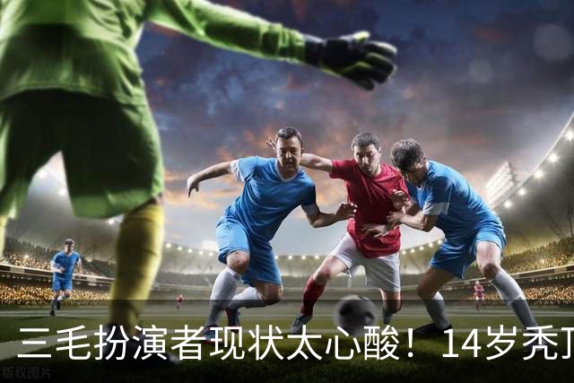 三毛扮演者现状太心酸！14岁秃顶植发挨300针，如今40岁无戏可拍去演短剧