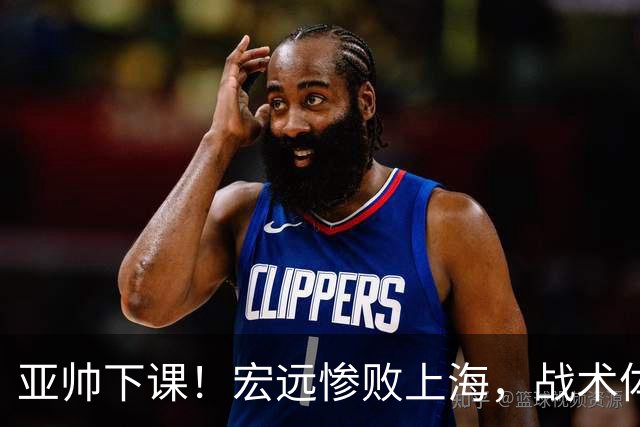 亚帅下课！宏远惨败上海，战术体系全面崩溃，球迷呼声渴望杜锋回归！