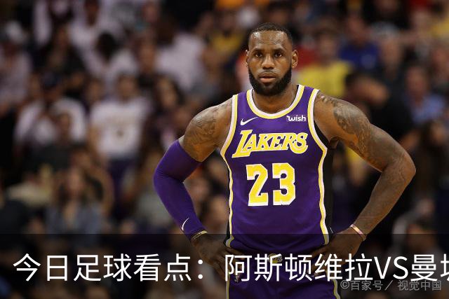 今日足球看点：阿斯顿维拉VS曼城，阿森纳VS埃弗顿，考文垂VS富勒姆，切尔西VS热刺