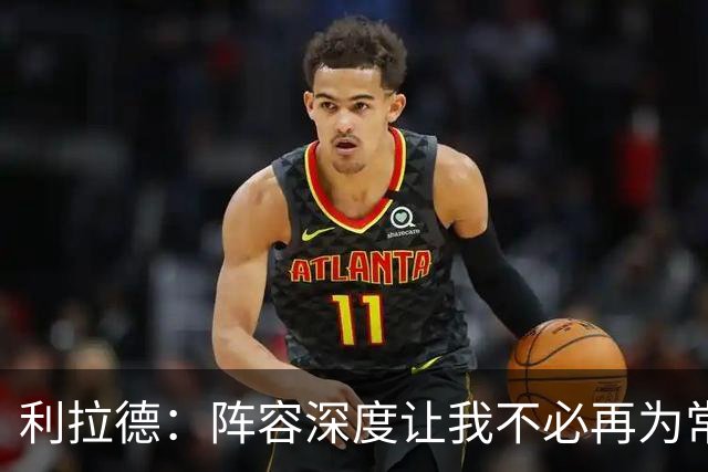 利拉德：阵容深度让我不必再为常规赛拼老命 我能健康打到季后赛