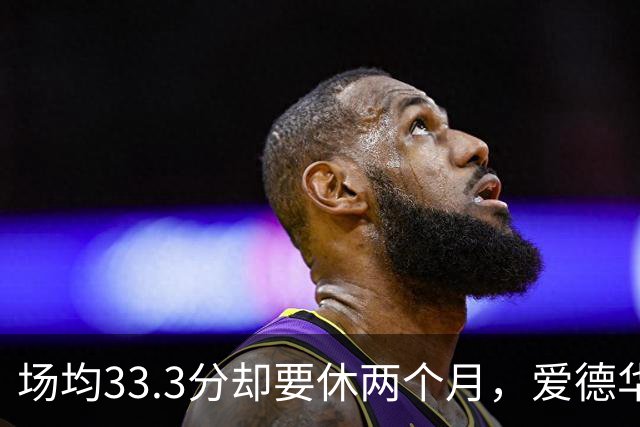 场均33.3分却要休两个月，爱德华兹膝部手术成功