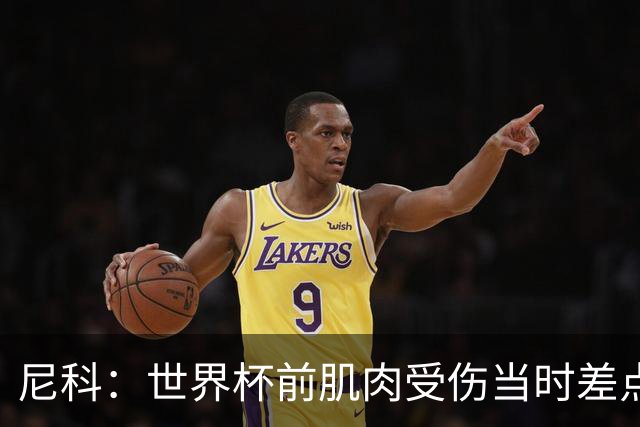 尼科：世界杯前肌肉受伤当时差点心凉了，得知能很快康复非常激动