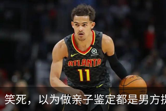 笑死，以为做亲子鉴定都是男方提出的！网友:自己亲自生的都怀疑