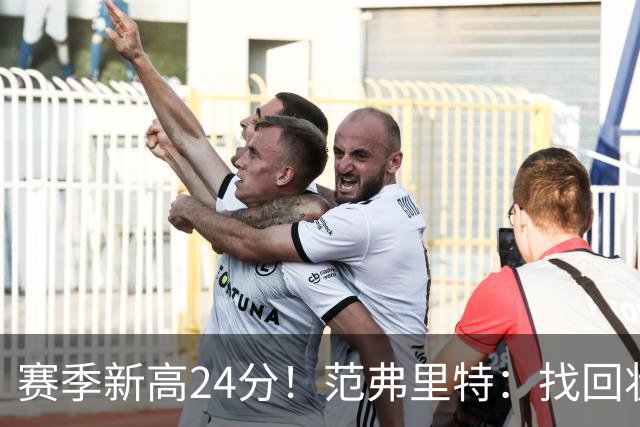 赛季新高24分！范弗里特：找回状态是漫长的过程 这种感觉真棒