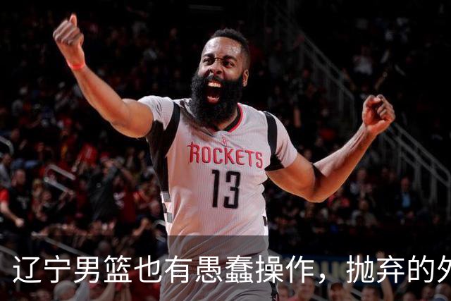 辽宁男篮也有愚蠢操作，抛弃的外援轰36+7，不败金身被打破成笑话