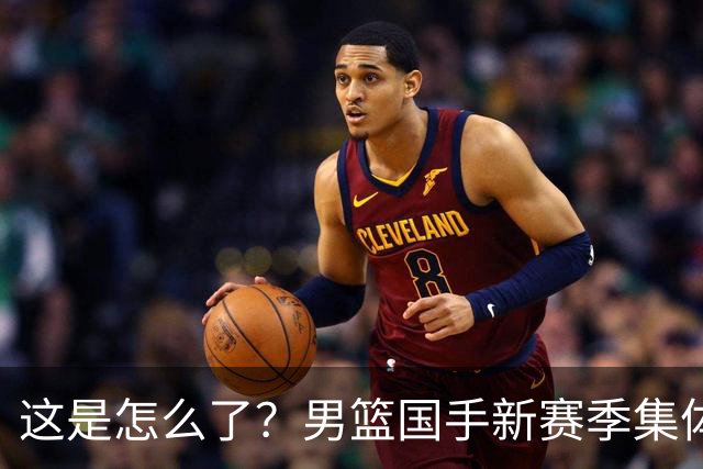 这是怎么了？男篮国手新赛季集体迷失，多名球员创生涯新低
