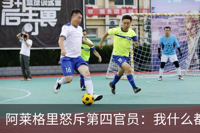 阿莱格里怒斥第四官员：我什么都没说，却吃了红牌
