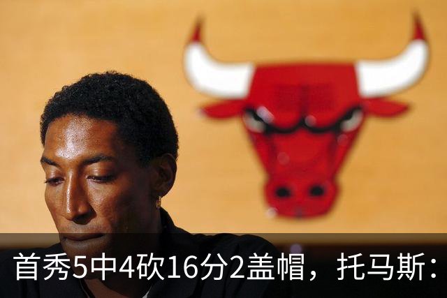 首秀5中4砍16分2盖帽，托马斯：梦想成真