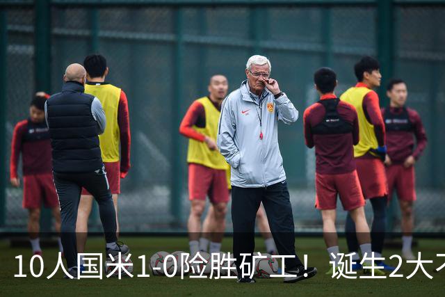 10人国米1-0险胜矿工！诞生2大不可思议，还有2个不争的事实！