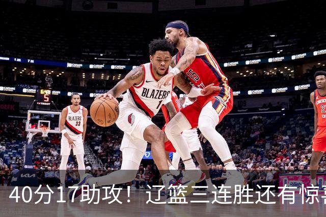 40分17助攻！辽篮三连胜还有惊喜，CBA名帅怒怼球迷，联赛变天了