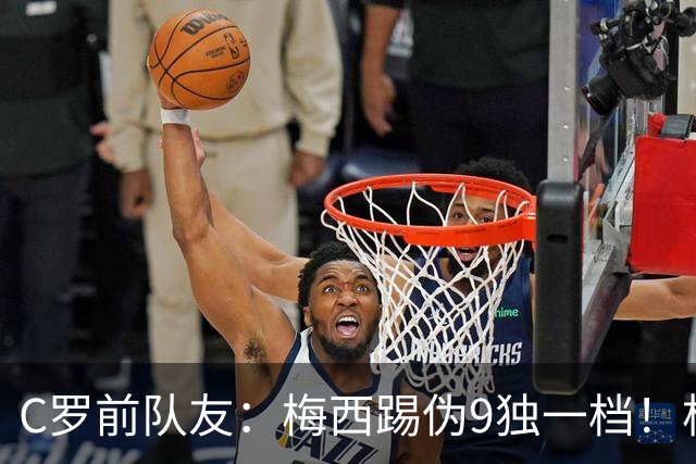 C罗前队友：梅西踢伪9独一档！根本无法被防守！