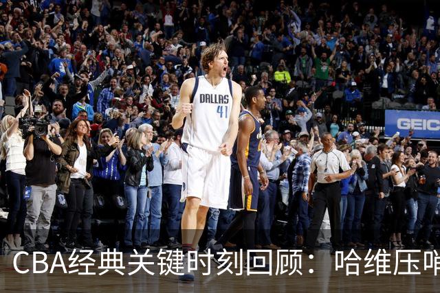 CBA经典关键时刻回顾：哈维压哨决杀，上海1分险胜广东