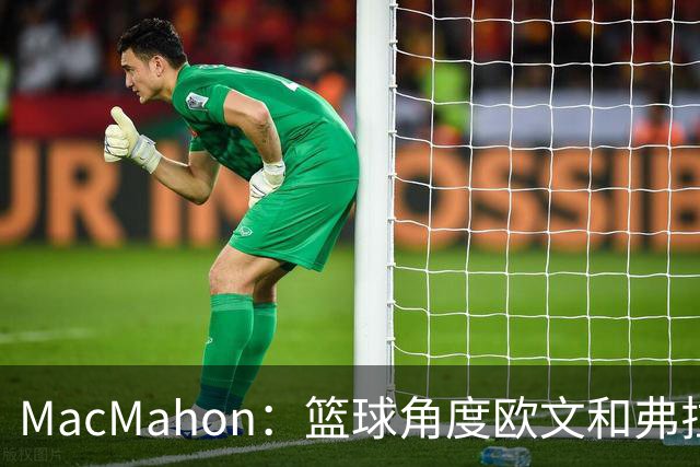 MacMahon：篮球角度欧文&弗拉格是绝配 欧文有和球星搭档丰富经验